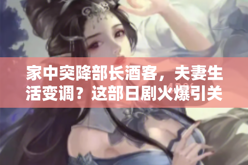 家中突降部长酒客，夫妻生活变调？这部日剧火爆引关注