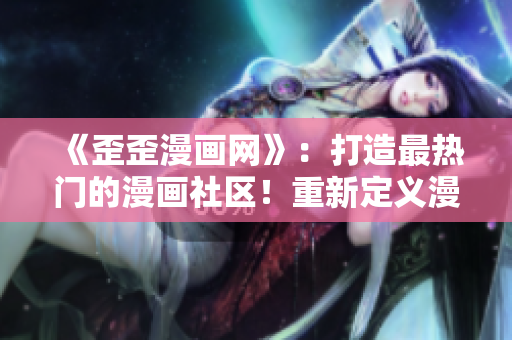 《歪歪漫画网》：打造最热门的漫画社区！重新定义漫画阅读体验！