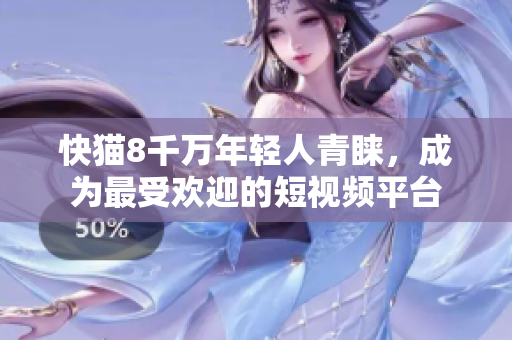 快猫8千万年轻人青睐，成为最受欢迎的短视频平台