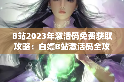 B站2023年激活码免费获取攻略：白嫖B站激活码全攻略分享(1)