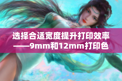 选择合适宽度提升打印效率——9mm和12mm打印色带比较
