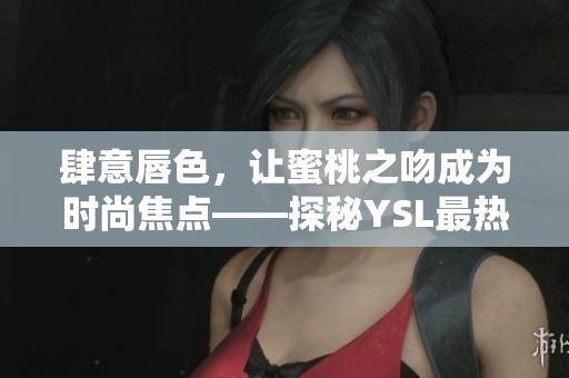 肆意唇色，让蜜桃之吻成为时尚焦点——探秘YSL最热门的蜜桃色唇膏