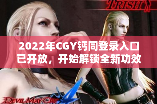 2022年CGY钙同登录入口已开放，开始解锁全新功效