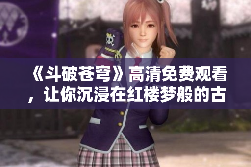 《斗破苍穹》高清免费观看，让你沉浸在红楼梦般的古风世界中！