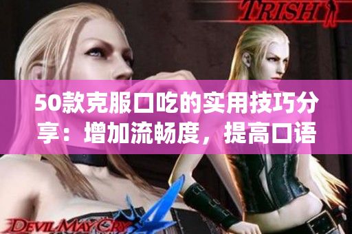 50款克服口吃的实用技巧分享：增加流畅度，提高口语表达能力(1)