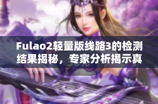 Fulao2轻量版线路3的检测结果揭秘，专家分析揭示真相