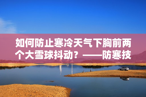 如何防止寒冷天气下胸前两个大雪球抖动？——防寒技巧分享