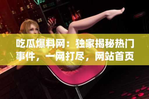 吃瓜爆料网：独家揭秘热门事件，一网打尽，网站首页陈列引人入胜(1)