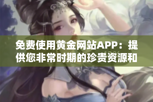 免费使用黄金网站APP：提供您非常时期的珍贵资源和服务