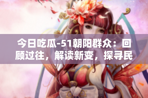 今日吃瓜-51朝阳群众：回顾过往，解读新变，探寻民生焦点