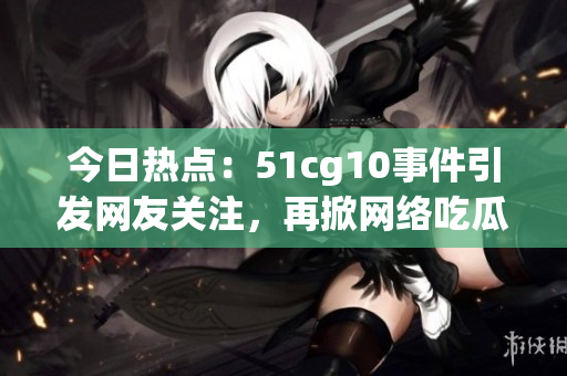 今日热点：51cg10事件引发网友关注，再掀网络吃瓜热潮(1)