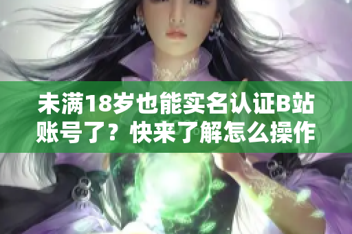 未满18岁也能实名认证B站账号了？快来了解怎么操作！