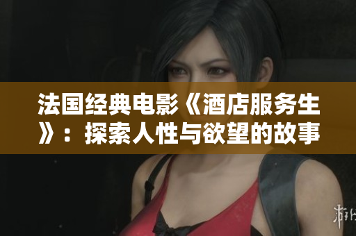 法国经典电影《酒店服务生》：探索人性与欲望的故事