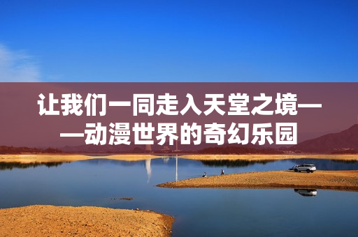 让我们一同走入天堂之境——动漫世界的奇幻乐园