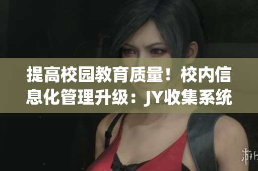 提高校园教育质量！校内信息化管理升级：JY收集系统全面升级(1)