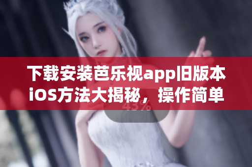 下载安装芭乐视app旧版本iOS方法大揭秘，操作简单，步骤详细！