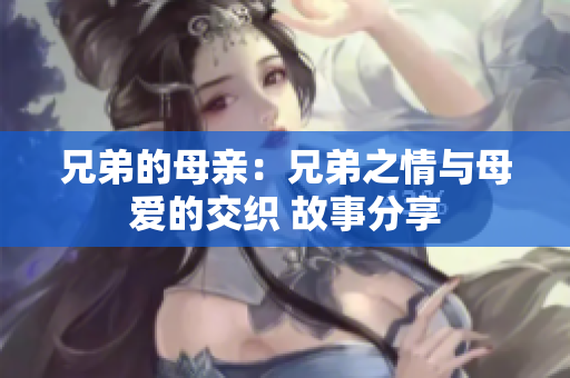 兄弟的母亲：兄弟之情与母爱的交织 故事分享