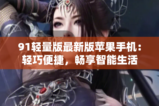 91轻量版最新版苹果手机：轻巧便捷，畅享智能生活