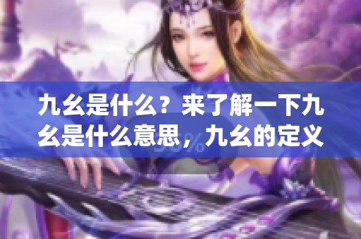 九幺是什么？来了解一下九幺是什么意思，九幺的定义是什么？(1)