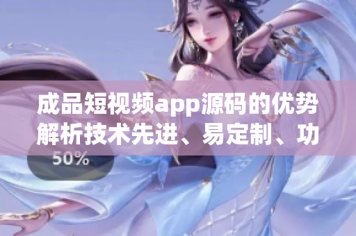 成品短视频app源码的优势解析技术先进、易定制、功能完善(1)