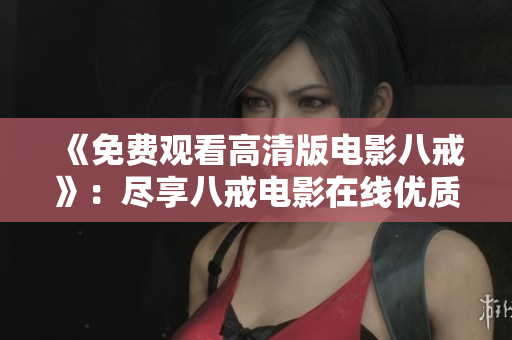 《免费观看高清版电影八戒》：尽享八戒电影在线优质内容