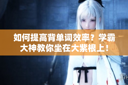 如何提高背单词效率？学霸大神教你坐在大紫根上！