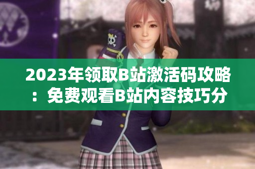 2023年领取B站激活码攻略：免费观看B站内容技巧分享