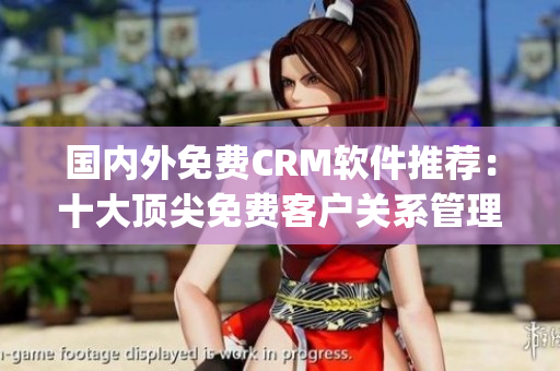 国内外免费CRM软件推荐：十大顶尖免费客户关系管理软件推荐(1)