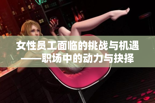 女性员工面临的挑战与机遇——职场中的动力与抉择