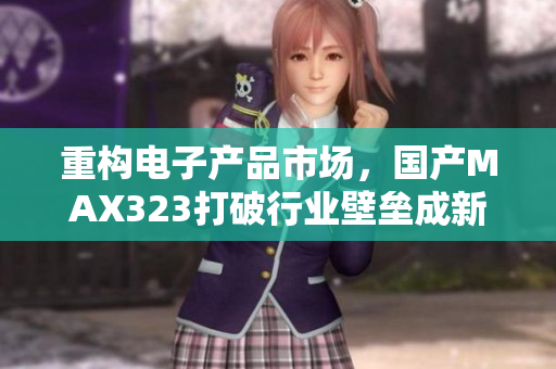重构电子产品市场，国产MAX323打破行业壁垒成新宠