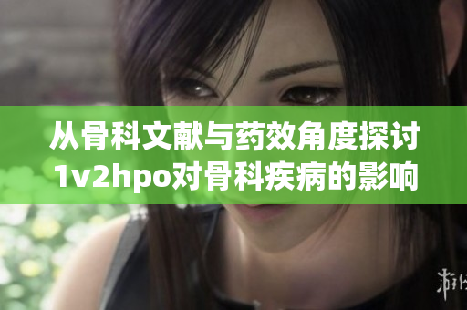 从骨科文献与药效角度探讨1v2hpo对骨科疾病的影响