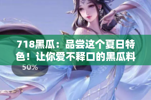 718黑瓜：品尝这个夏日特色！让你爱不释口的黑瓜料理