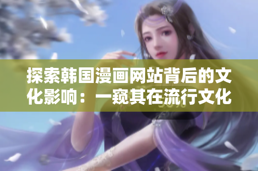 探索韩国漫画网站背后的文化影响：一窥其在流行文化中的重要性