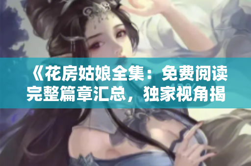 《花房姑娘全集：免费阅读完整篇章汇总，独家视角揭示惊人秘密！》