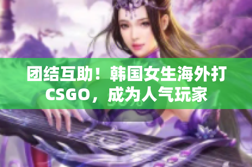 团结互助！韩国女生海外打CSGO，成为人气玩家