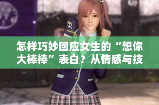 怎样巧妙回应女生的“想你大棒棒”表白？从情感与技巧两方面给出建议