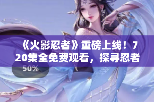 《火影忍者》重磅上线！720集全免费观看，探寻忍者奇幻世界！