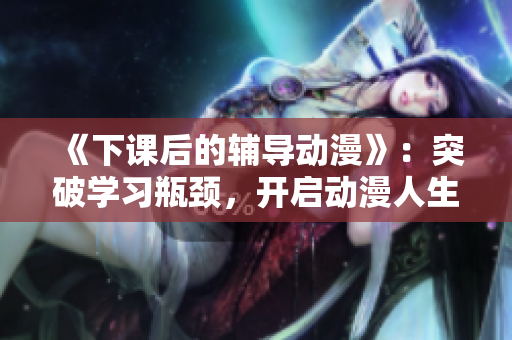 《下课后的辅导动漫》：突破学习瓶颈，开启动漫人生