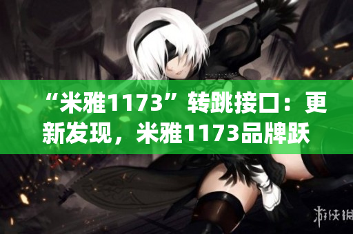 “米雅1173”转跳接口：更新发现，米雅1173品牌跃升跳转实现。(1)