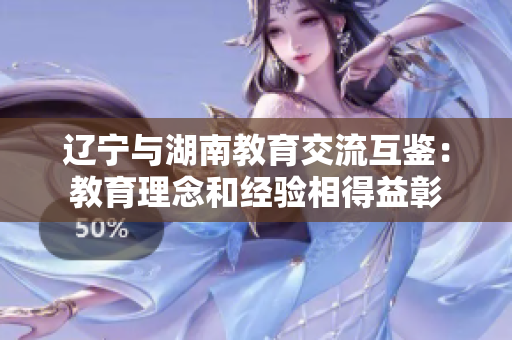 辽宁与湖南教育交流互鉴：教育理念和经验相得益彰