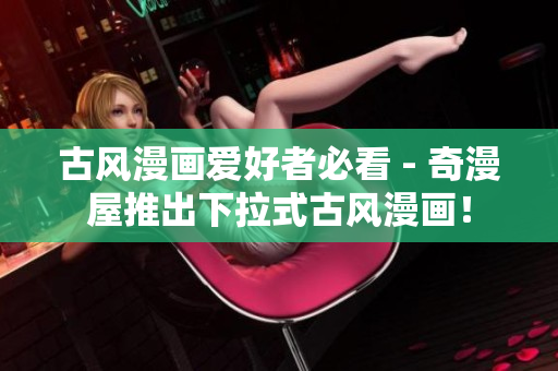古风漫画爱好者必看 - 奇漫屋推出下拉式古风漫画！