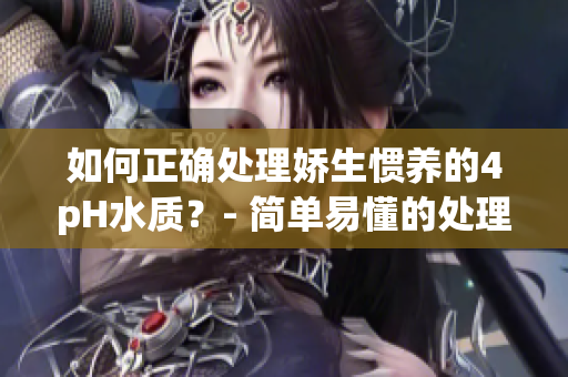 如何正确处理娇生惯养的4pH水质？- 简单易懂的处理指南