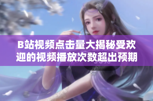 B站视频点击量大揭秘受欢迎的视频播放次数超出预期