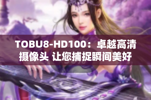 TOBU8-HD100：卓越高清摄像头 让您捕捉瞬间美好