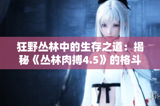 狂野丛林中的生存之道：揭秘《丛林肉搏4.5》的格斗策略及技巧