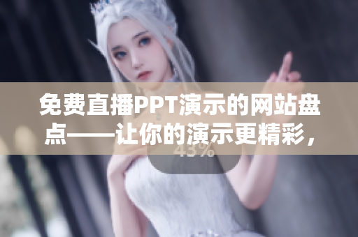 免费直播PPT演示的网站盘点——让你的演示更精彩，更有看点！