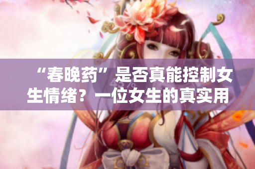 “春晚药”是否真能控制女生情绪？一位女生的真实用药经验揭露