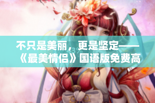 不只是美丽，更是坚定——《最美情侣》国语版免费高清在线观看！