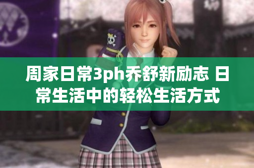 周家日常3ph乔舒新励志 日常生活中的轻松生活方式