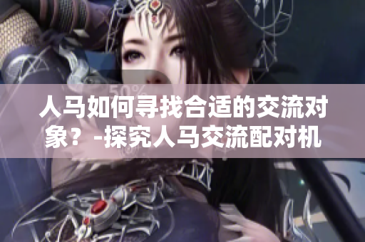 人马如何寻找合适的交流对象？-探究人马交流配对机制